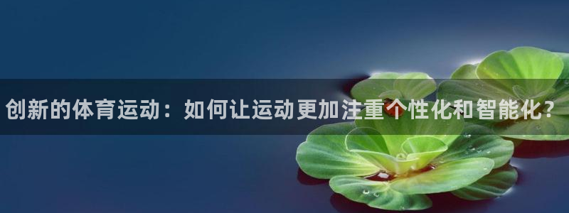 JJB竞技宝官网下载平台APP：创新的体育运动：如何