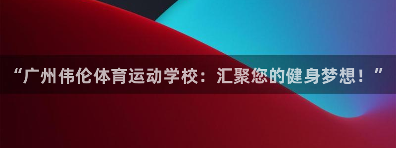 JJB竞技宝官网下载注册：“广州伟伦体育运动学校：汇