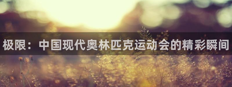 JJB竞技宝官方集团官网：极限：中国现代奥林匹克运动会的精彩
