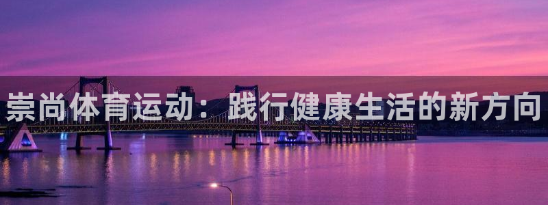 JJB竞技宝官网下载平台假的吗是真的吗：崇尚体育运动