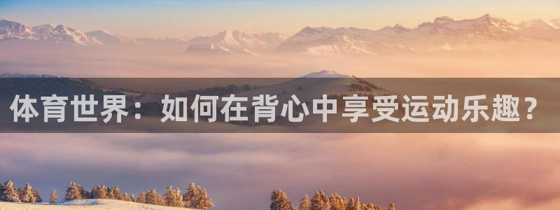 JJB竞技宝官网下载招商：体育世界：如何在背心中享受运动乐趣