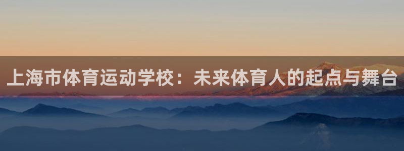 JJB竞技宝官方集团官网：上海市体育运动学校：未来体